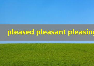 pleased pleasant pleasing的区别